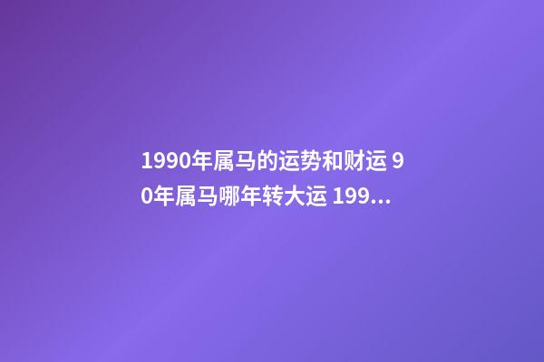 1990年属马的运势和财运 90年属马哪年转大运 1990年属马人的一生运程，1990属马女人财运好-第1张-观点-玄机派